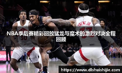 NBA季后赛精彩回放猛龙与魔术的激烈对决全程回顾