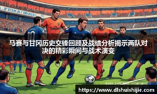 马赛与甘冈历史交锋回顾及战绩分析揭示两队对决的精彩瞬间与战术演变