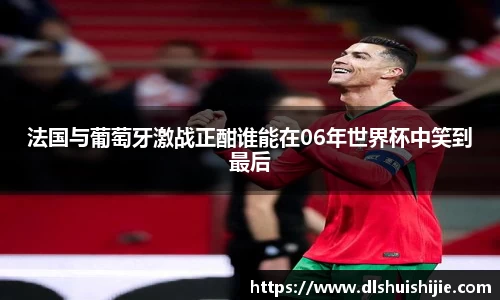 法国与葡萄牙激战正酣谁能在06年世界杯中笑到最后