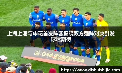 上海上港与申花首发阵容揭晓双方强阵对决引发球迷期待