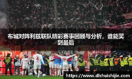 布城对阵利兹联队精彩赛事回顾与分析，谁能笑到最后