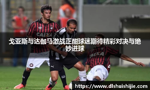 戈亚斯与达伽马激战正酣球迷期待精彩对决与绝妙进球