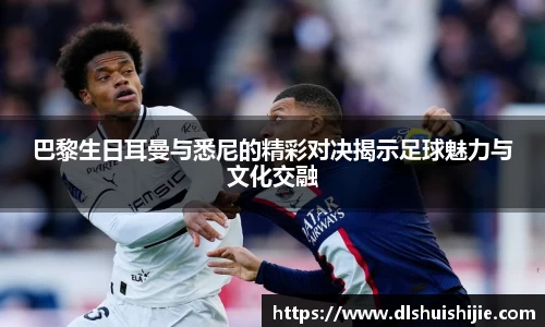 巴黎生日耳曼与悉尼的精彩对决揭示足球魅力与文化交融