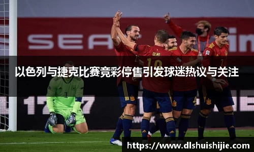 以色列与捷克比赛竞彩停售引发球迷热议与关注