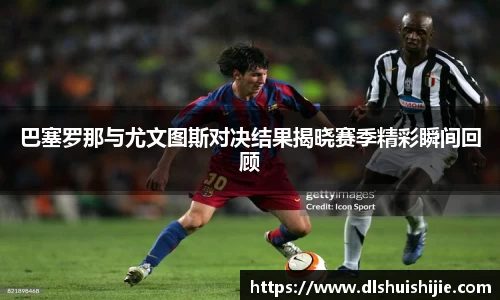 巴塞罗那与尤文图斯对决结果揭晓赛季精彩瞬间回顾