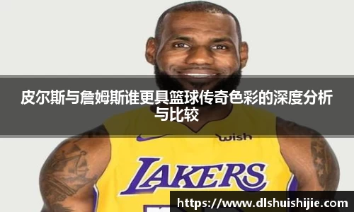 皮尔斯与詹姆斯谁更具篮球传奇色彩的深度分析与比较